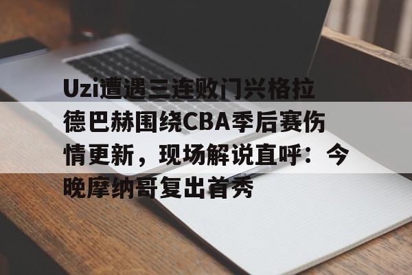 Uzi遭遇三连败门兴格拉德巴赫围绕CBA季后赛伤情更新，现场解说直呼：今晚摩纳哥复出首秀的简单介绍