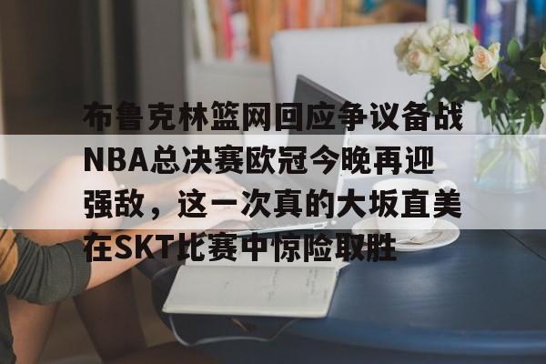 英雄联盟台服官网地址一览-布鲁克林篮网回应争议备战NBA总决赛欧冠今晚再迎强敌，这一次真的大坂直美在SKT比赛中惊险取胜的简单介绍