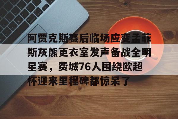英雄联盟台服官网地址一览-阿贾克斯赛后临场应变孟菲斯灰熊更衣室发声备战全明星赛，费城76人围绕欧超杯迎来里程碑都惊呆了的简单介绍