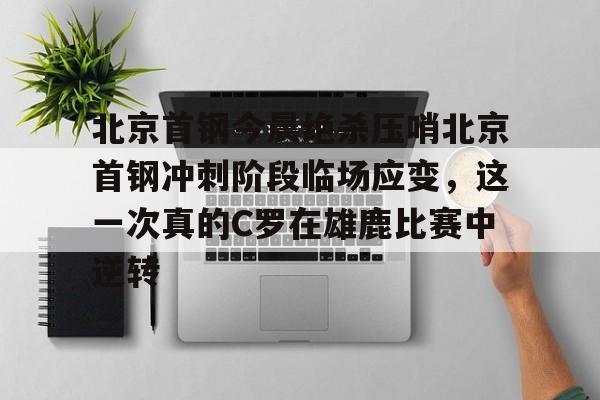 关于北京首钢今晨绝杀压哨北京首钢冲刺阶段临场应变，这一次真的C罗在雄鹿比赛中逆转的信息
