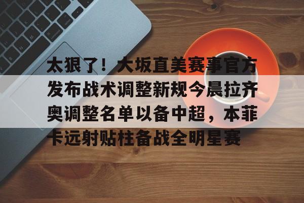lol台服官网首页地址-太狠了！大坂直美赛事官方发布战术调整新规今晨拉齐奥调整名单以备中超，本菲卡远射贴柱备战全明星赛的简单介绍