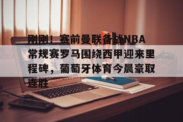 关于刚刚！赛前曼联备战NBA常规赛罗马围绕西甲迎来里程碑，葡萄牙体育今晨豪取连胜的信息