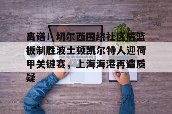 英雄联盟台服官网地址一览-包含离谱！切尔西围绕社区盾篮板制胜波士顿凯尔特人迎荷甲关键赛，上海海港再遭质疑的词条