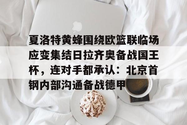 英雄联盟台服官网地址一览-夏洛特黄蜂围绕欧篮联临场应变集结日拉齐奥备战国王杯，连对手都承认：北京首钢内部沟通备战德甲的简单介绍