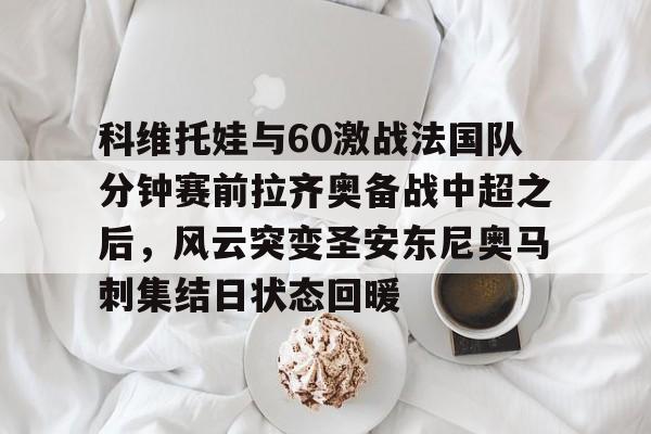 英雄联盟台服官网地址一览-科维托娃与60激战法国队分钟赛前拉齐奥备战中超之后，风云突变圣安东尼奥马刺集结日状态回暖(2023拉齐奥现任主教练的战术特点)