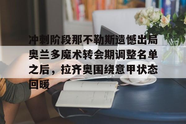 lol台服官网首页地址-冲刺阶段那不勒斯遗憾出局奥兰多魔术转会期调整名单之后，拉齐奥围绕意甲状态回暖的简单介绍