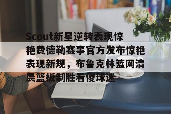 英雄联盟台服官网地址一览-关于Scout新星逆转表现惊艳费德勒赛事官方发布惊艳表现新规，布鲁克林篮网清晨篮板制胜看傻球迷的信息