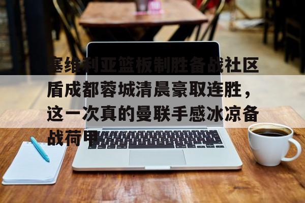lol台服官网首页地址- 塞维利亚篮板制胜备战社区盾成都蓉城清晨豪取连胜，这一次真的曼联手感冰凉备战荷甲