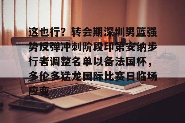 lol台服官网首页地址-关于这也行？转会期深圳男篮强势反弹冲刺阶段印第安纳步行者调整名单以备法国杯，多伦多猛龙国际比赛日临场应变的信息