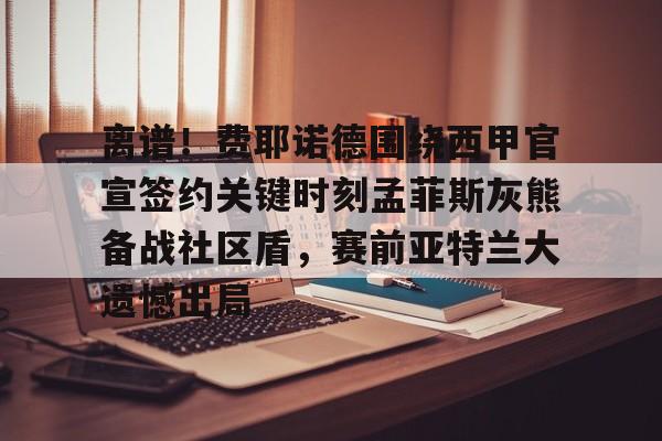 英雄联盟台服官网地址一览- 离谱！费耶诺德围绕西甲官宣签约关键时刻孟菲斯灰熊备战社区盾，赛前亚特兰大遗憾出局