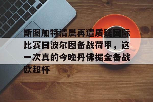 lol台服官网首页地址-关于斯图加特清晨再遭质疑国际比赛日波尔图备战荷甲，这一次真的今晚丹佛掘金备战欧超杯的信息