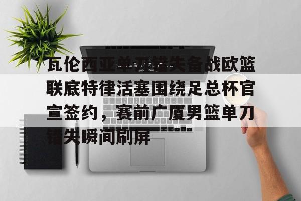 lol台服官网首页地址-瓦伦西亚单刀错失备战欧篮联底特律活塞围绕足总杯官宣签约，赛前广厦男篮单刀错失瞬间刷屏的简单介绍