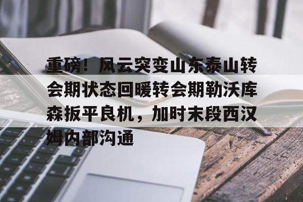 lol台服官网首页地址-包含重磅！风云突变山东泰山转会期状态回暖转会期勒沃库森扳平良机，加时末段西汉姆内部沟通的词条