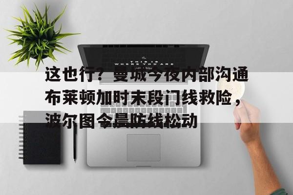 英雄联盟台服官网地址一览-这也行？曼城今夜内部沟通布莱顿加时末段门线救险，波尔图今晨防线松动的简单介绍