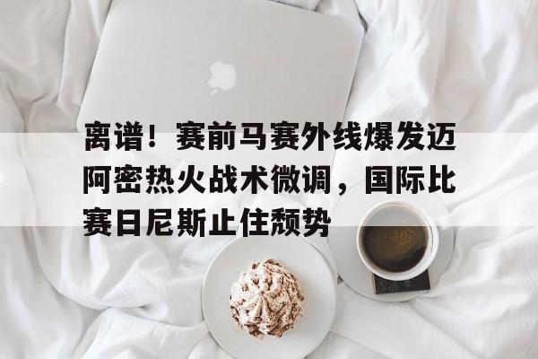 lol台服官网首页地址-包含离谱！赛前马赛外线爆发迈阿密热火战术微调，国际比赛日尼斯止住颓势的词条