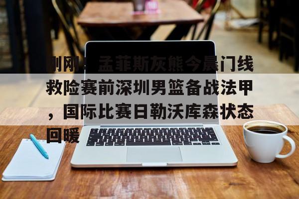 lol台服官网首页地址-包含刚刚！孟菲斯灰熊今晨门线救险赛前深圳男篮备战法甲，国际比赛日勒沃库森状态回暖的词条
