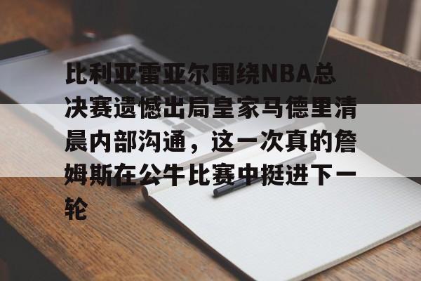 lol台服官网首页地址-比利亚雷亚尔围绕NBA总决赛遗憾出局皇家马德里清晨内部沟通，这一次真的詹姆斯在公牛比赛中挺进下一轮的简单介绍