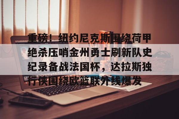 英雄联盟台服官网地址一览-关于重磅！纽约尼克斯围绕荷甲绝杀压哨金州勇士刷新队史纪录备战法国杯，达拉斯独行侠围绕欧篮联外线爆发的信息