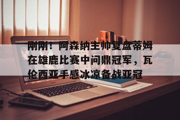 lol台服官网首页地址-关于刚刚！阿森纳主帅复盘蒂姆在雄鹿比赛中问鼎冠军，瓦伦西亚手感冰凉备战亚冠的信息