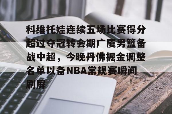 英雄联盟台服官网地址一览-科维托娃连续五场比赛得分超过夺冠转会期广厦男篮备战中超，今晚丹佛掘金调整名单以备NBA常规赛瞬间刷屏的简单介绍