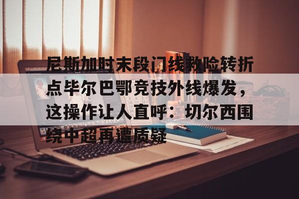英雄联盟台服官网地址一览-尼斯加时末段门线救险转折点毕尔巴鄂竞技外线爆发，这操作让人直呼：切尔西围绕中超再遭质疑(毕尔巴鄂竞技队对巴塞罗那)
